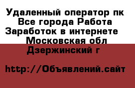 Удаленный оператор пк - Все города Работа » Заработок в интернете   . Московская обл.,Дзержинский г.